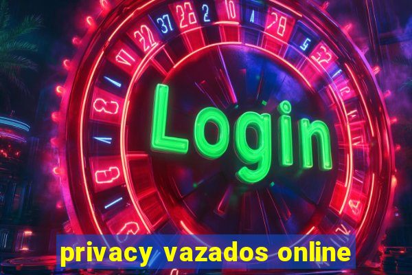 privacy vazados online